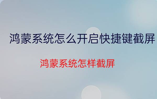 鸿蒙系统怎么开启快捷键截屏 鸿蒙系统怎样截屏？